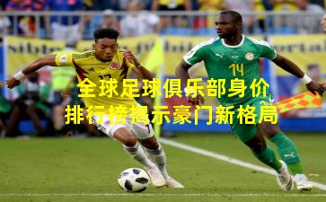 全球足球俱乐部身价排行榜揭示豪门新格局