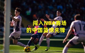 闯入NBA赛场的中国篮球先锋