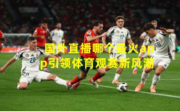 国外直播哪个最火app引领体育观赛新风潮
