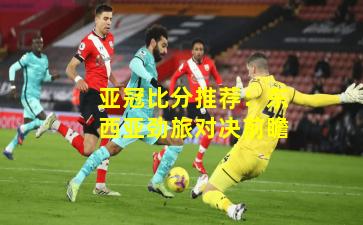 亚冠比分推荐：东西亚劲旅对决前瞻