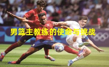 男篮主教练的使命与挑战