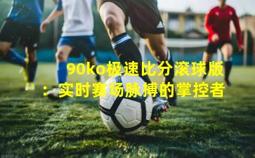 90ko极速比分滚球版：实时赛场脉搏的掌控者