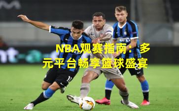 NBA观赛指南：多元平台畅享篮球盛宴
