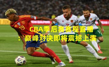 CBA季后赛赛程直播：巅峰对决即将震撼上演