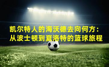 凯尔特人的海沃德去向何方：从波士顿到夏洛特的篮球旅程