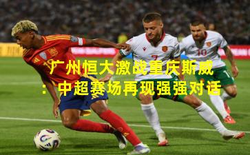 广州恒大激战重庆斯威：中超赛场再现强强对话