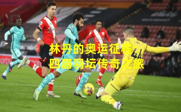 林丹的奥运征程：四届羽坛传奇之旅