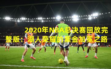 2020年NBA总决赛回放完整版：湖人荣耀的紫金加冕之路
