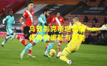 乌兹别克斯坦地缘体育的崛起与展望