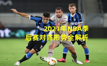 2021年NBA季后赛对阵形势全解析