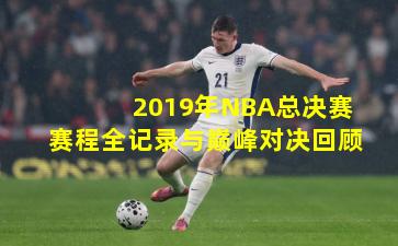2019年NBA总决赛赛程全记录与巅峰对决回顾
