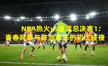 NBA热火vs雷霆总决赛1：青春风暴与铁血意志的初次碰撞